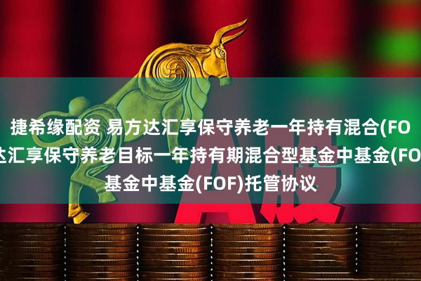 捷希缘配资 易方达汇享保守养老一年持有混合(FOF)Y: 易方达汇享保守养老目标一年持有期混合型基金中基金(FOF)托管协议
