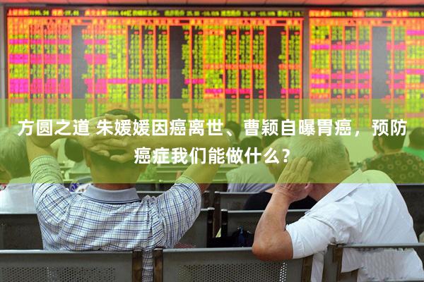 方圆之道 朱媛媛因癌离世、曹颖自曝胃癌，预防癌症我们能做什么？