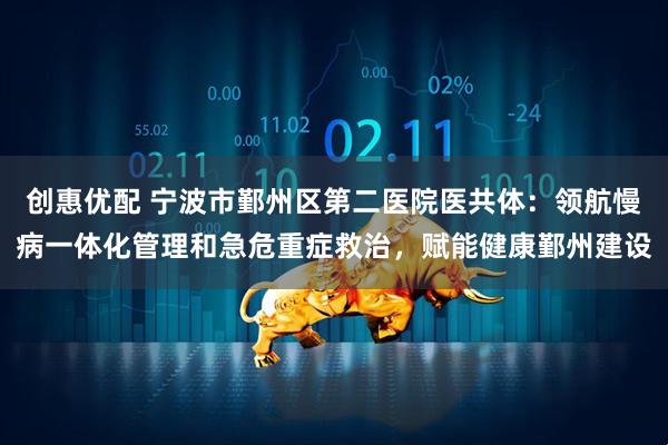 创惠优配 宁波市鄞州区第二医院医共体：领航慢病一体化管理和急危重症救治，赋能健康鄞州建设