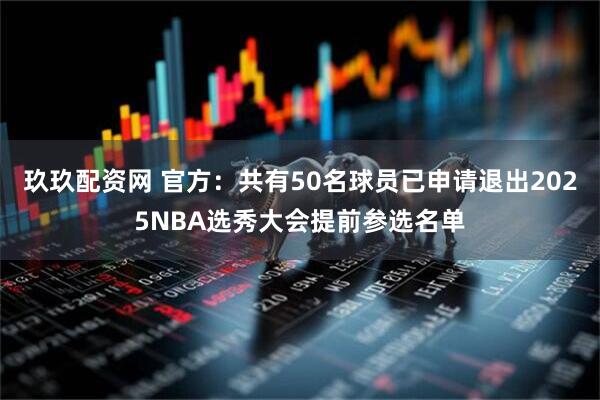 玖玖配资网 官方：共有50名球员已申请退出2025NBA选秀大会提前参选名单