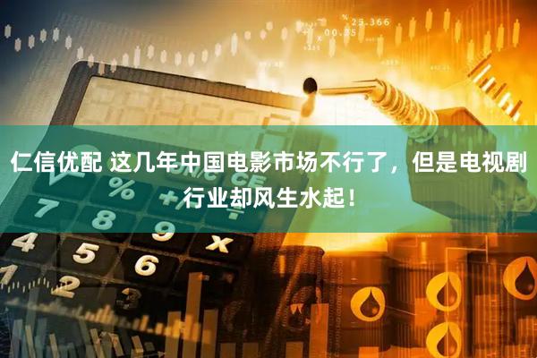 仁信优配 这几年中国电影市场不行了，但是电视剧行业却风生水起！