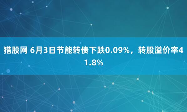 猎股网 6月3日节能转债下跌0.09%，转股溢价率41.8%