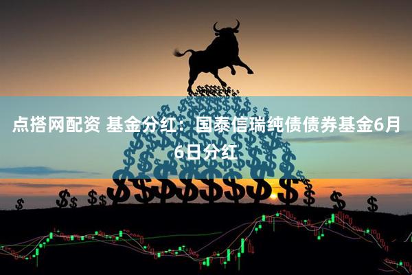 点搭网配资 基金分红：国泰信瑞纯债债券基金6月6日分红