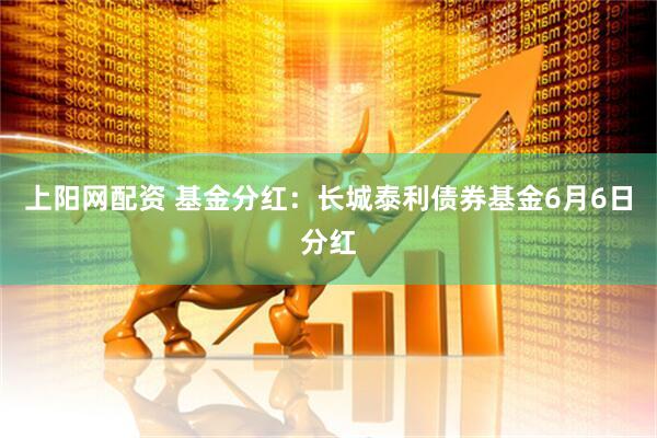 上阳网配资 基金分红：长城泰利债券基金6月6日分红