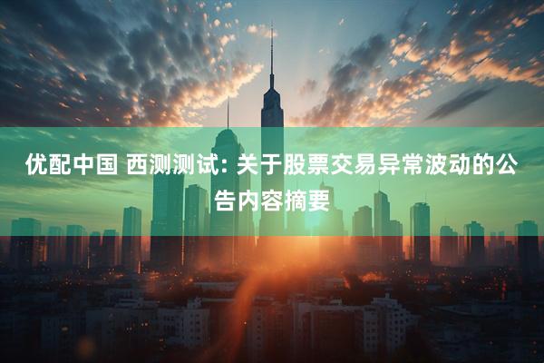 优配中国 西测测试: 关于股票交易异常波动的公告内容摘要