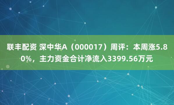 联丰配资 深中华A（000017）周评：本周涨5.80%，主力资金合计净流入3399.56万元