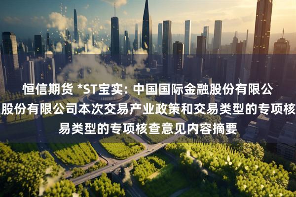 恒信期货 *ST宝实: 中国国际金融股份有限公司关于宝塔实业股份有限公司本次交易产业政策和交易类型的专项核查意见内容摘要