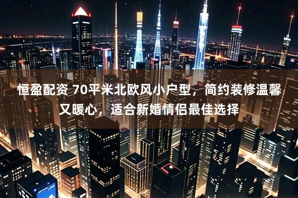 恒盈配资 70平米北欧风小户型，简约装修温馨又暖心，适合新婚情侣最佳选择