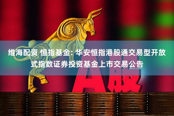 维海配资 恒指基金: 华安恒指港股通交易型开放式指数证券投资基金上市交易公告