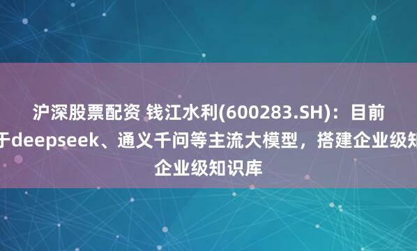 沪深股票配资 钱江水利(600283.SH)：目前已基于deepseek、通义千问等主流大模型，搭建企业级知识库
