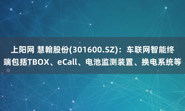 上阳网 慧翰股份(301600.SZ)：车联网智能终端包括TBOX、eCall、电池监测装置、换电系统等