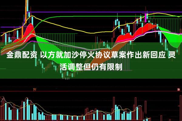 金鼎配资 以方就加沙停火协议草案作出新回应 灵活调整但仍有限制