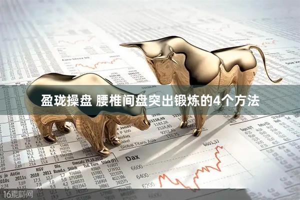 盈珑操盘 腰椎间盘突出锻炼的4个方法