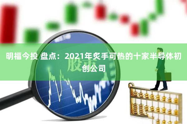 明福今投 盘点：2021年炙手可热的十家半导体初创公司