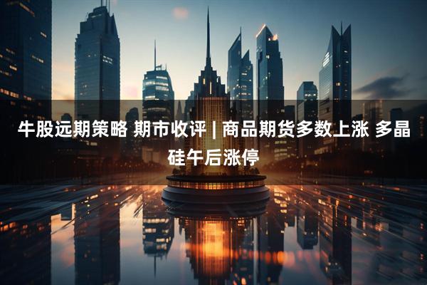 牛股远期策略 期市收评 | 商品期货多数上涨 多晶硅午后涨停