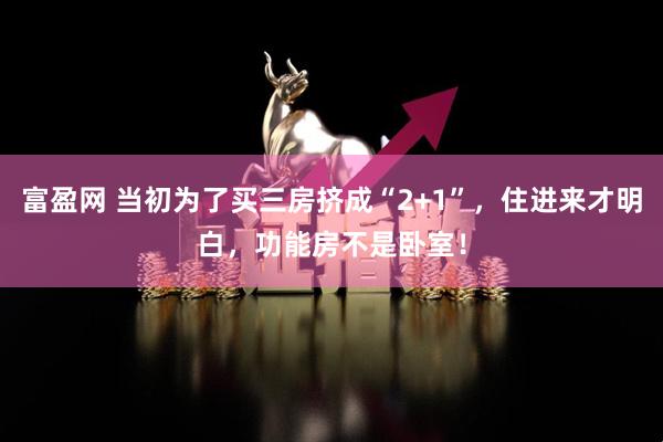 富盈网 当初为了买三房挤成“2+1”，住进来才明白，功能房不是卧室！