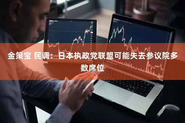 金策宝 民调：日本执政党联盟可能失去参议院多数席位