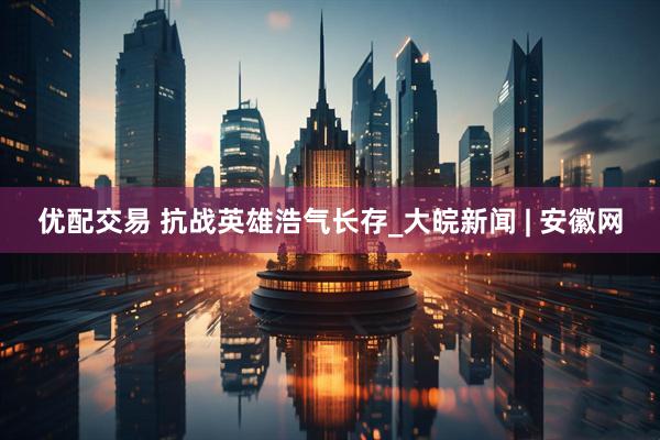 优配交易 抗战英雄浩气长存_大皖新闻 | 安徽网