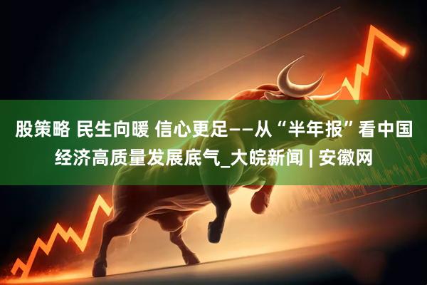 股策略 民生向暖 信心更足——从“半年报”看中国经济高质量发展底气_大皖新闻 | 安徽网