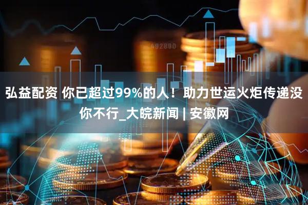 弘益配资 你已超过99%的人！助力世运火炬传递没你不行_大皖新闻 | 安徽网