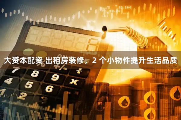 大资本配资 出租房装修，2 个小物件提升生活品质