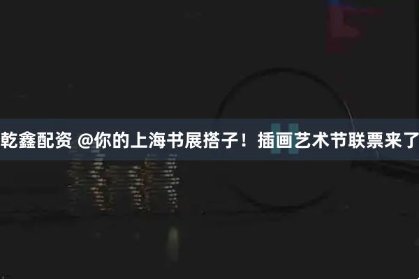 乾鑫配资 @你的上海书展搭子！插画艺术节联票来了
