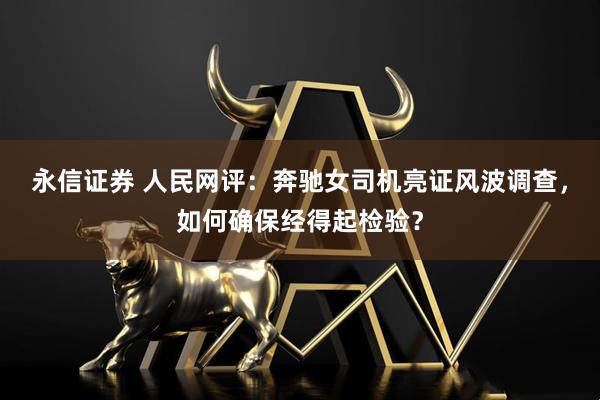 永信证券 人民网评：奔驰女司机亮证风波调查，如何确保经得起检验？