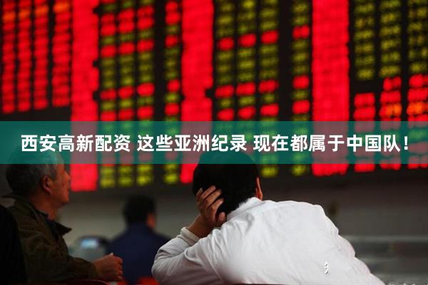 西安高新配资 这些亚洲纪录 现在都属于中国队！