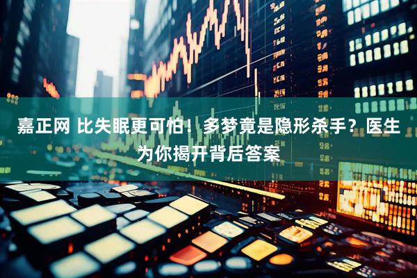 嘉正网 比失眠更可怕！多梦竟是隐形杀手？医生为你揭开背后答案