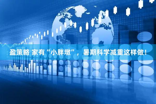 盈策略 家有“小胖墩”，暑期科学减重这样做！