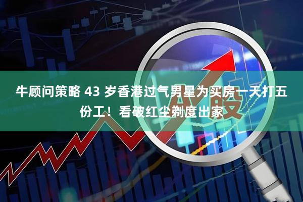 牛顾问策略 43 岁香港过气男星为买房一天打五份工！看破红尘剃度出家