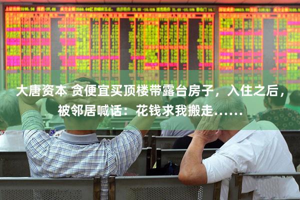 大唐资本 贪便宜买顶楼带露台房子，入住之后，被邻居喊话：花钱求我搬走……