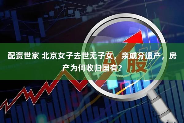 配资世家 北京女子去世无子女，亲戚分遗产，房产为何收归国有？