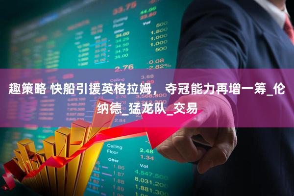趣策略 快船引援英格拉姆，夺冠能力再增一筹_伦纳德_猛龙队_交易