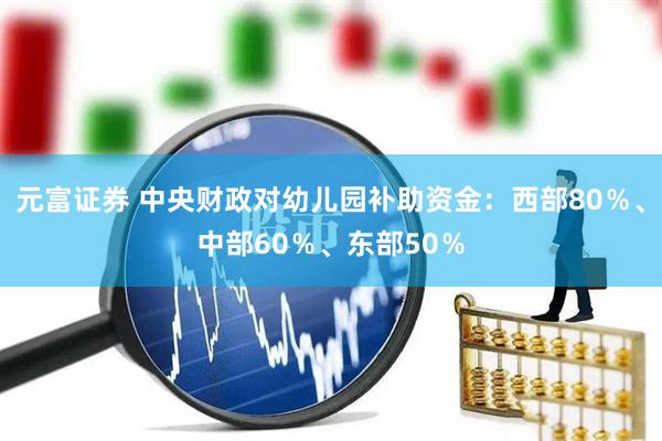 元富证券 中央财政对幼儿园补助资金：西部80％、中部60％、东部50％