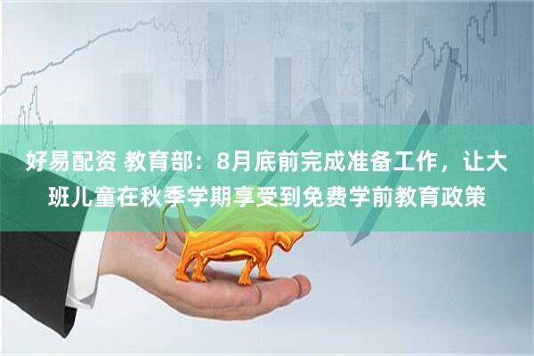 好易配资 教育部：8月底前完成准备工作，让大班儿童在秋季学期享受到免费学前教育政策