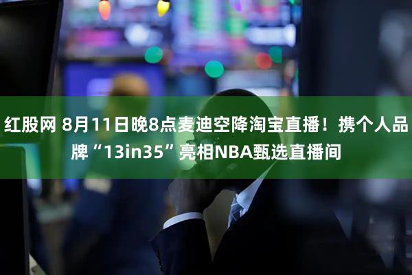 红股网 8月11日晚8点麦迪空降淘宝直播！携个人品牌“13in35”亮相NBA甄选直播间