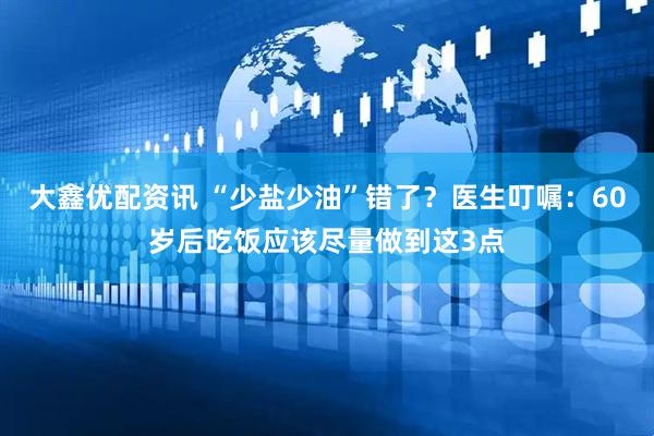 大鑫优配资讯 “少盐少油”错了？医生叮嘱：60岁后吃饭应该尽量做到这3点