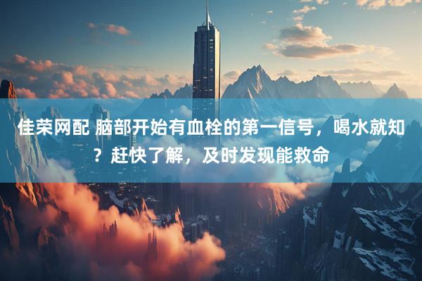 佳荣网配 脑部开始有血栓的第一信号，喝水就知？赶快了解，及时发现能救命