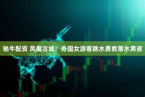 驰牛配资 凤凰古城：外国女游客跳水勇救落水男孩