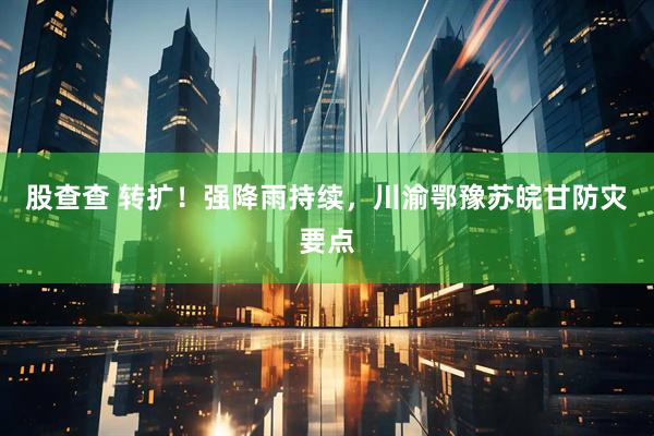 股查查 转扩！强降雨持续，川渝鄂豫苏皖甘防灾要点