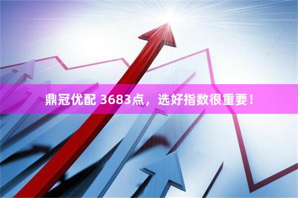 鼎冠优配 3683点，选好指数很重要！