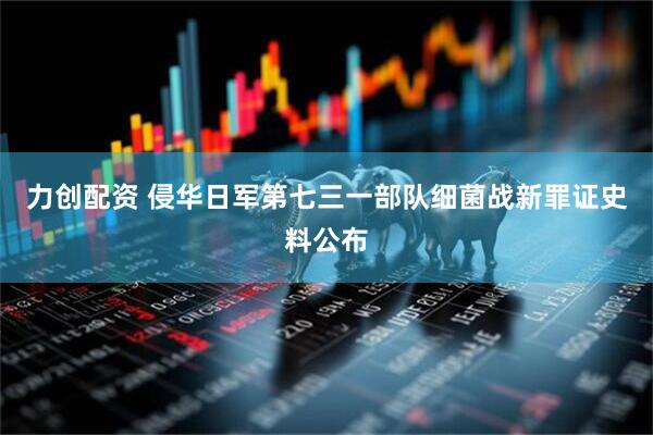 力创配资 侵华日军第七三一部队细菌战新罪证史料公布