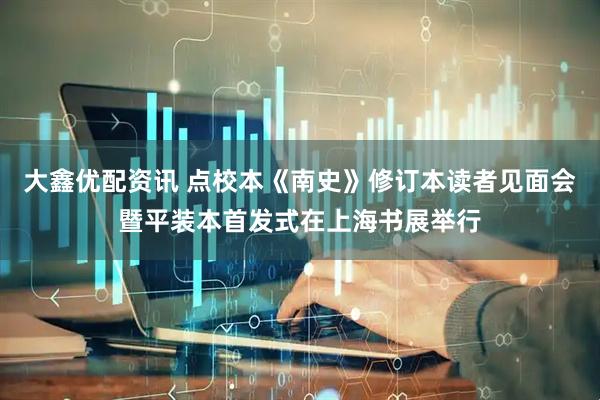 大鑫优配资讯 点校本《南史》修订本读者见面会暨平装本首发式在上海书展举行
