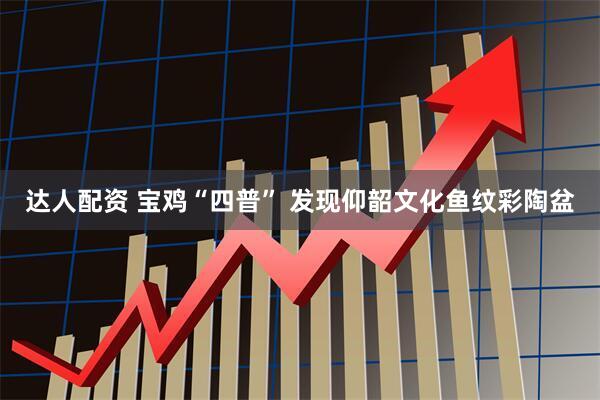 达人配资 宝鸡“四普” 发现仰韶文化鱼纹彩陶盆