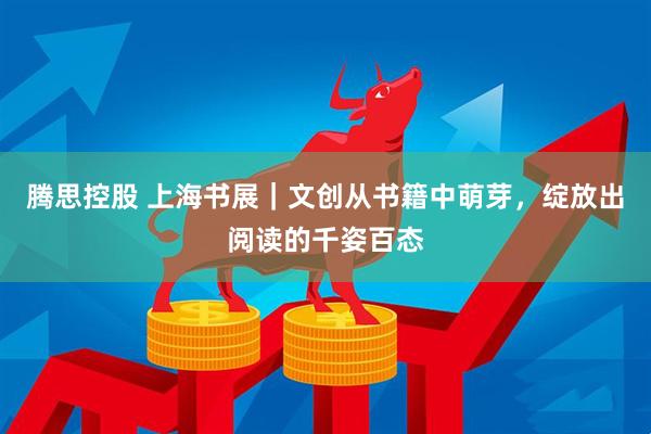 腾思控股 上海书展｜文创从书籍中萌芽，绽放出阅读的千姿百态
