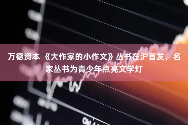万德资本 《大作家的小作文》丛书在沪首发，名家丛书为青少年点亮文学灯