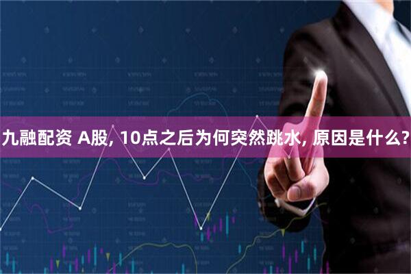 九融配资 A股, 10点之后为何突然跳水, 原因是什么?
