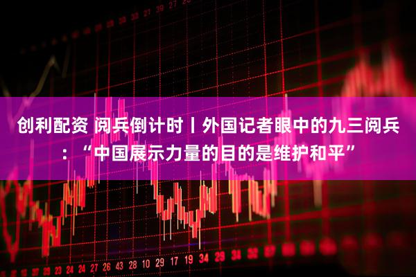 创利配资 阅兵倒计时丨外国记者眼中的九三阅兵：“中国展示力量的目的是维护和平”
