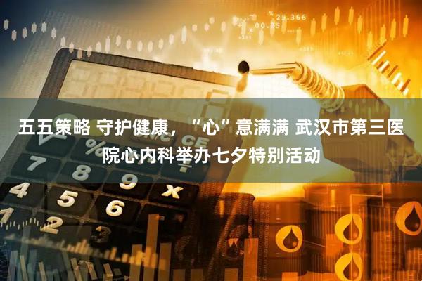 五五策略 守护健康，“心”意满满 武汉市第三医院心内科举办七夕特别活动